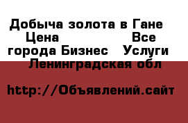 Добыча золота в Гане › Цена ­ 1 000 000 - Все города Бизнес » Услуги   . Ленинградская обл.